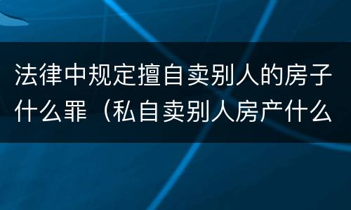 法律中规定擅自卖别人的房子什么罪（私自卖别人房产什么罪）