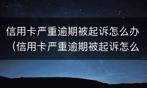 信用卡严重逾期被起诉怎么办（信用卡严重逾期被起诉怎么办理）
