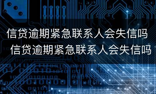 信贷逾期紧急联系人会失信吗 信贷逾期紧急联系人会失信吗