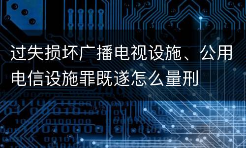 过失损坏广播电视设施、公用电信设施罪既遂怎么量刑