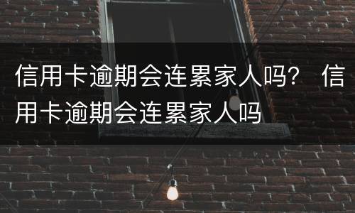 信用卡逾期会连累家人吗？ 信用卡逾期会连累家人吗