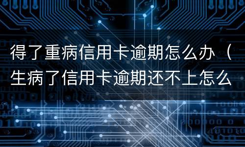 得了重病信用卡逾期怎么办（生病了信用卡逾期还不上怎么办）