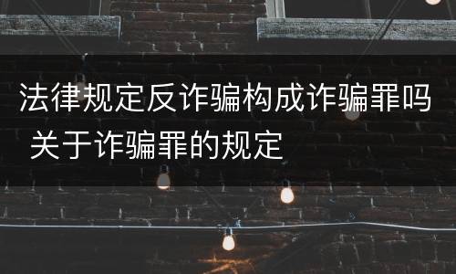 法律规定反诈骗构成诈骗罪吗 关于诈骗罪的规定