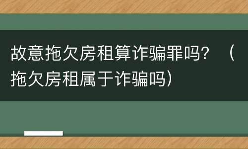 故意拖欠房租算诈骗罪吗？（拖欠房租属于诈骗吗）
