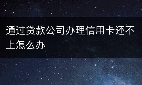 通过贷款公司办理信用卡还不上怎么办