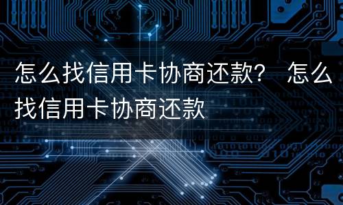 怎么找信用卡协商还款？ 怎么找信用卡协商还款