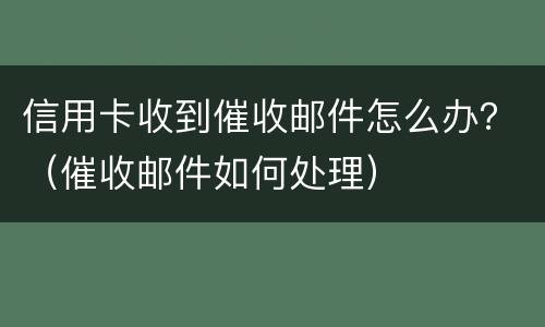 信用卡收到催收邮件怎么办？（催收邮件如何处理）