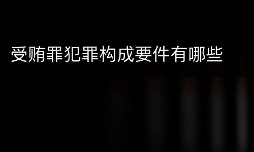 受贿罪犯罪构成要件有哪些