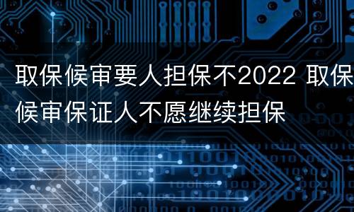 取保候审要人担保不2022 取保候审保证人不愿继续担保