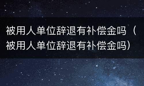 被用人单位辞退有补偿金吗（被用人单位辞退有补偿金吗）