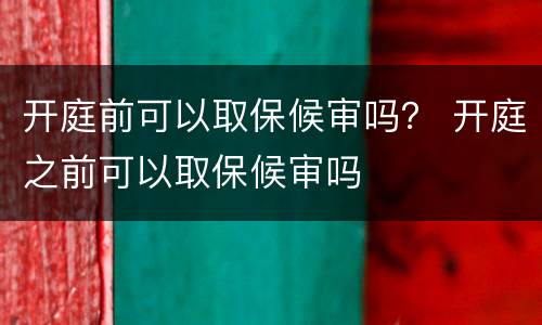开庭前可以取保候审吗？ 开庭之前可以取保候审吗