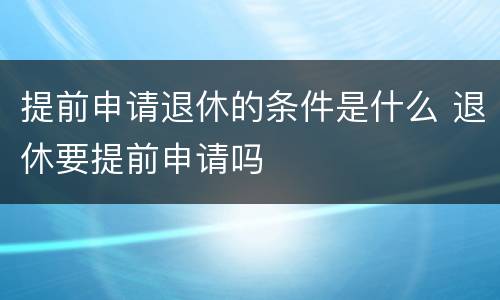 提前申请退休的条件是什么 退休要提前申请吗