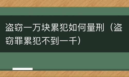盗窃一万块累犯如何量刑（盗窃罪累犯不到一千）