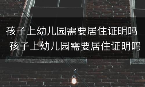 孩子上幼儿园需要居住证明吗 孩子上幼儿园需要居住证明吗怎么办