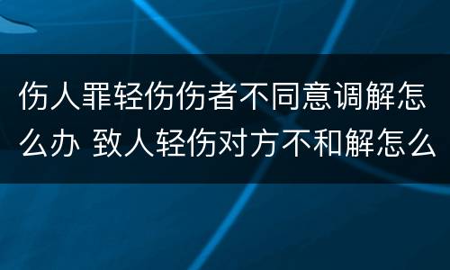 伤人罪轻伤伤者不同意调解怎么办 致人轻伤对方不和解怎么办?