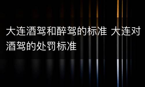 大连酒驾和醉驾的标准 大连对酒驾的处罚标准