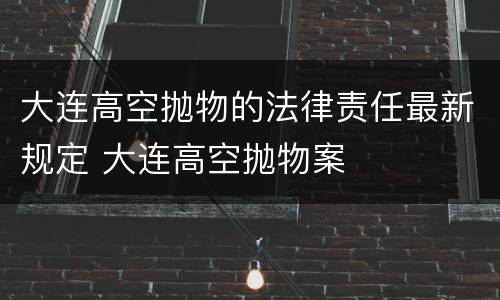 大连高空抛物的法律责任最新规定 大连高空抛物案