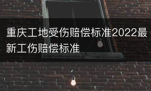 重庆工地受伤赔偿标准2022最新工伤赔偿标准