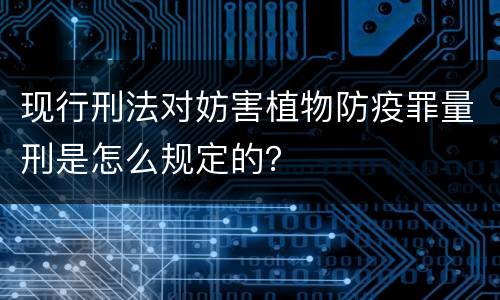 现行刑法对妨害植物防疫罪量刑是怎么规定的？