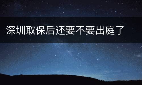 深圳取保后还要不要出庭了