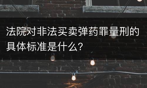 法院对非法买卖弹药罪量刑的具体标准是什么？