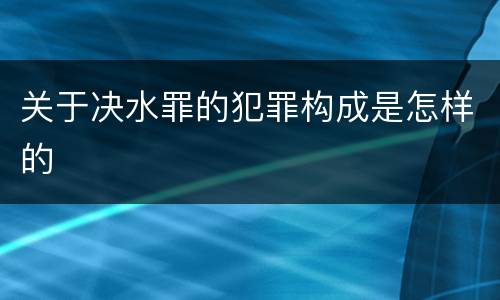 关于决水罪的犯罪构成是怎样的