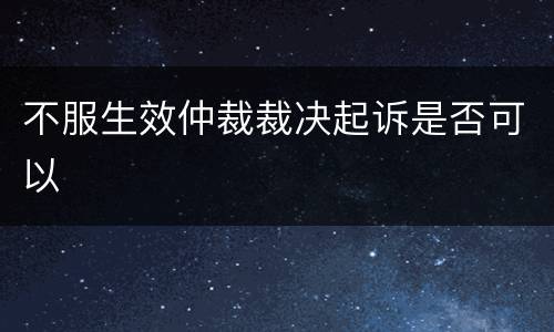 不服生效仲裁裁决起诉是否可以