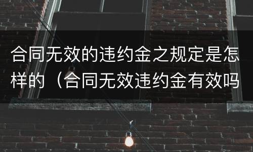 合同无效的违约金之规定是怎样的（合同无效违约金有效吗）
