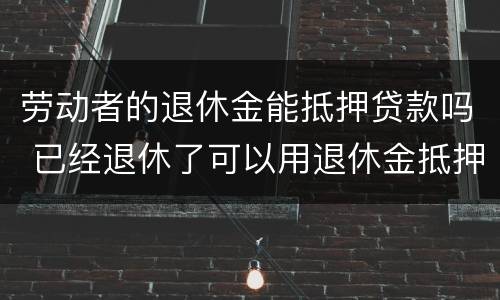 劳动者的退休金能抵押贷款吗 已经退休了可以用退休金抵押贷款吗
