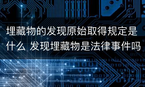 埋藏物的发现原始取得规定是什么 发现埋藏物是法律事件吗