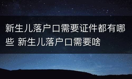 新生儿落户口需要证件都有哪些 新生儿落户口需要啥