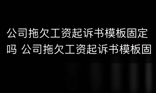 公司拖欠工资起诉书模板固定吗 公司拖欠工资起诉书模板固定吗有效吗