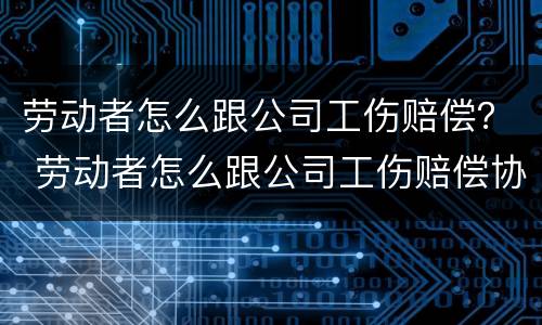 劳动者怎么跟公司工伤赔偿？ 劳动者怎么跟公司工伤赔偿协议