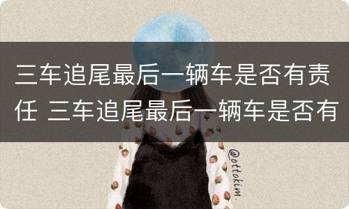 三车追尾最后一辆车是否有责任 三车追尾最后一辆车是否有责任呢