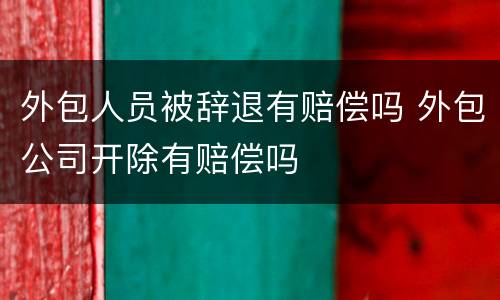 外包人员被辞退有赔偿吗 外包公司开除有赔偿吗