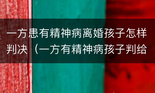 一方患有精神病离婚孩子怎样判决（一方有精神病孩子判给谁）