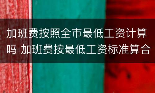 加班费按照全市最低工资计算吗 加班费按最低工资标准算合理么
