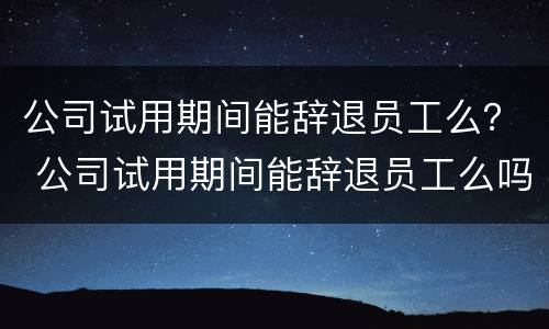公司试用期间能辞退员工么？ 公司试用期间能辞退员工么吗