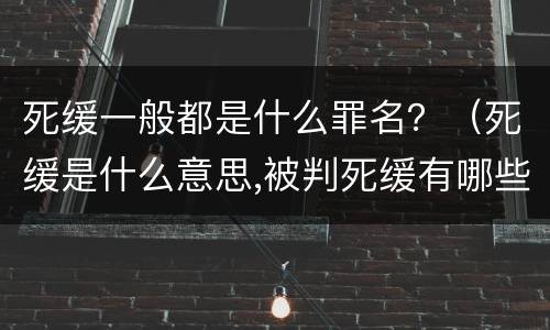 死缓一般都是什么罪名？（死缓是什么意思,被判死缓有哪些后果?）