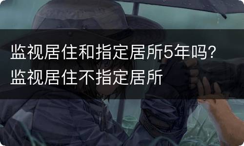 监视居住和指定居所5年吗？ 监视居住不指定居所