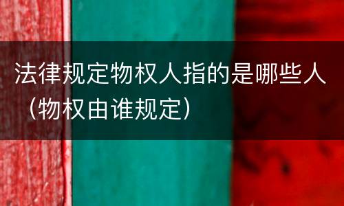 法律规定物权人指的是哪些人（物权由谁规定）