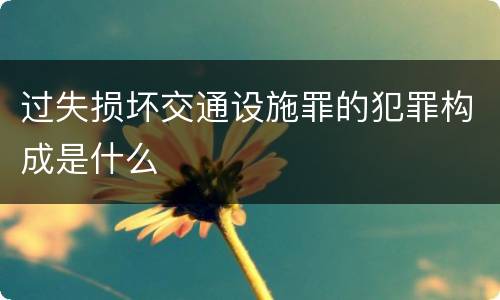 过失损坏交通设施罪的犯罪构成是什么
