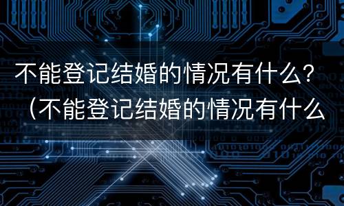 不能登记结婚的情况有什么？（不能登记结婚的情况有什么规定）