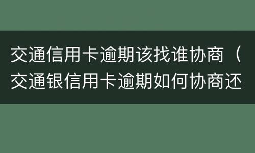 交通信用卡逾期该找谁协商（交通银信用卡逾期如何协商还款?）