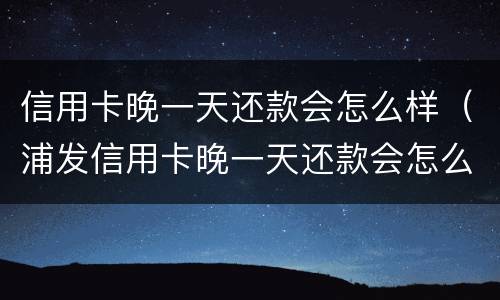 信用卡晚一天还款会怎么样（浦发信用卡晚一天还款会怎么样）