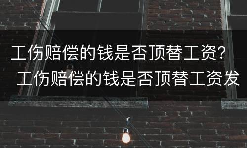 工伤赔偿的钱是否顶替工资？ 工伤赔偿的钱是否顶替工资发放