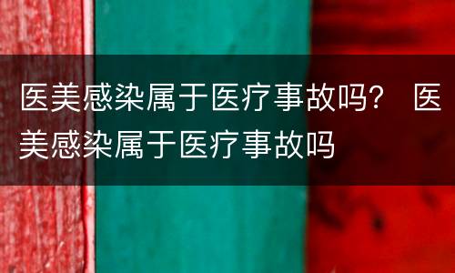 医美感染属于医疗事故吗？ 医美感染属于医疗事故吗