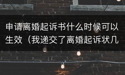 申请离婚起诉书什么时候可以生效（我递交了离婚起诉状几天可以受理）
