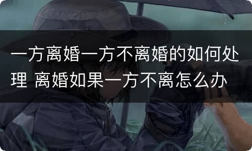 一方离婚一方不离婚的如何处理 离婚如果一方不离怎么办