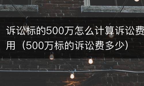 诉讼标的500万怎么计算诉讼费用（500万标的诉讼费多少）